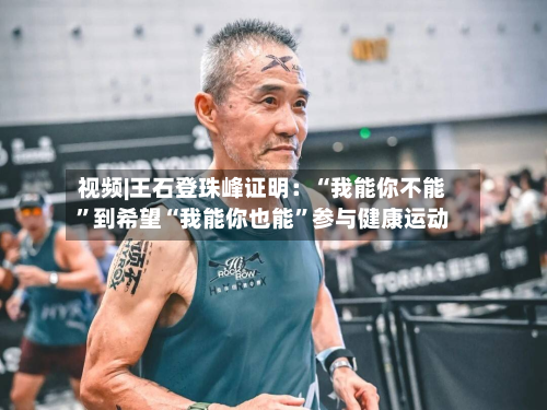 视频|王石登珠峰证明：“我能你不能”到希望“我能你也能”参与健康运动-第2张图片