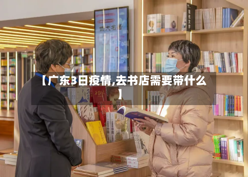 【广东3日疫情,去书店需要带什么】
