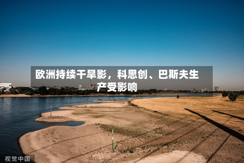 欧洲持续干旱影	，科思创	、巴斯夫生产受影响-第1张图片