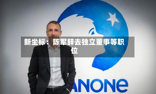 新坐标：陈军辞去独立董事等职位