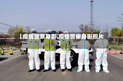 【疫情警察身影,疫情警察身影照片】-第3张图片
