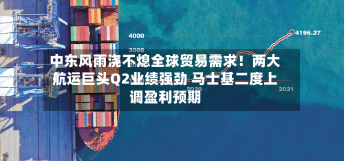 中东风雨浇不熄全球贸易需求!两大航运巨头Q2业绩强劲 马士基二度上调盈利预期-第1张图片
