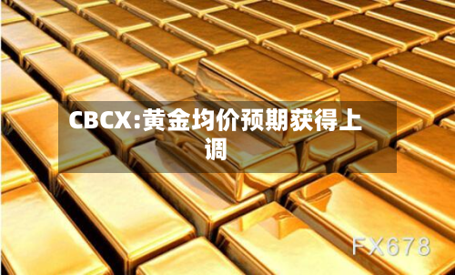 CBCX:黄金均价预期获得上调-第3张图片