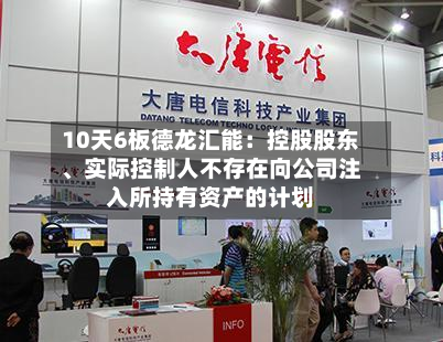 10天6板德龙汇能：控股股东、实际控制人不存在向公司注入所持有资产的计划-第2张图片