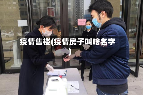 疫情售楼(疫情房子叫啥名字)
