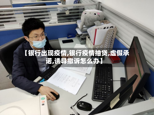 【银行出现疫情,银行疫情抽贷,虚假承诺,诱导撤诉怎么办】