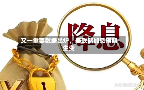 又一重要数据出炉，美联储加息预期生变