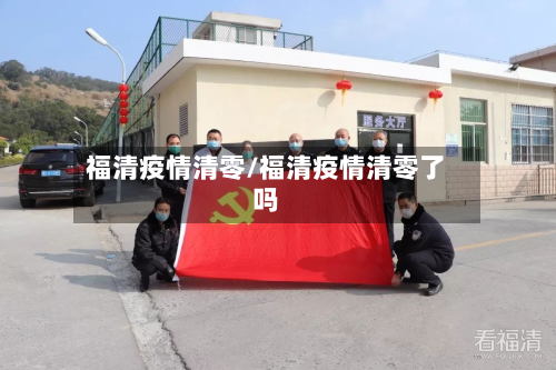 福清疫情清零/福清疫情清零了吗