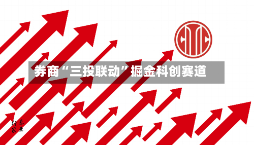 券商“三投联动”掘金科创赛道