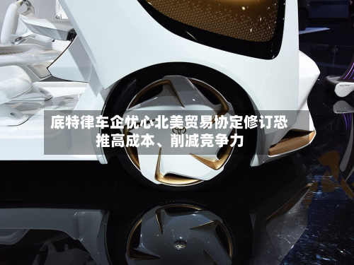 底特律车企忧心北美贸易协定修订恐推高成本、削减竞争力