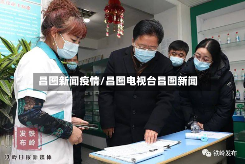 昌图新闻疫情/昌图电视台昌图新闻