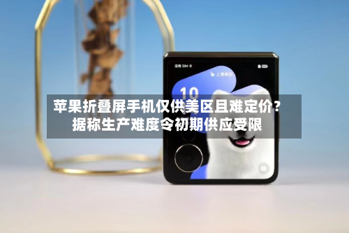 苹果折叠屏手机仅供美区且难定价?据称生产难度令初期供应受限-第1张图片