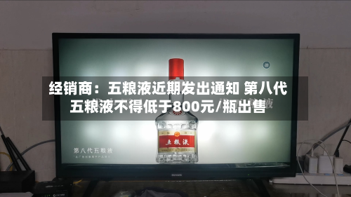 经销商:五粮液近期发出通知 第八代五粮液不得低于800元/瓶出售-第3张图片
