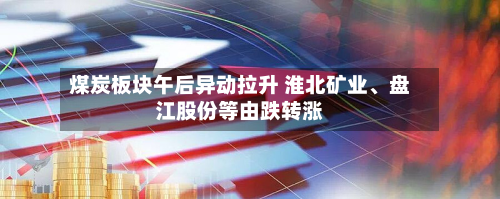 煤炭板块午后异动拉升 淮北矿业、盘江股份等由跌转涨-第2张图片