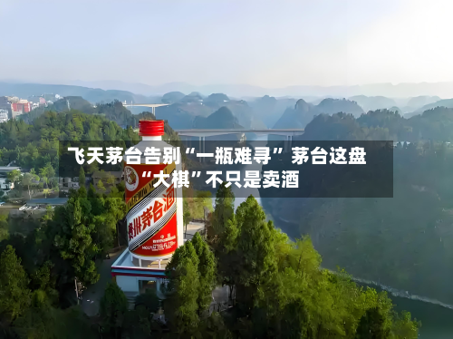 飞天茅台告别“一瓶难寻	” 茅台这盘“大棋”不只是卖酒-第2张图片