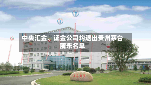 中央汇金、证金公司均退出贵州茅台前十股东名单-第2张图片