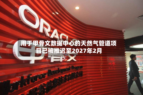 用于甲骨文数据中心的天然气管道项目已被推迟至2027年2月