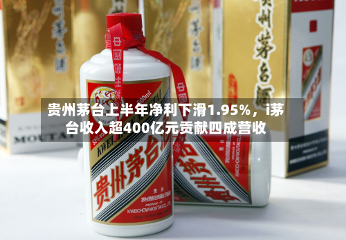 贵州茅台上半年净利下滑1.95%，i茅台收入超400亿元贡献四成营收-第2张图片