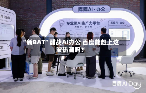 “新BAT	”酣战AI办公 百度能赶上这波热潮吗？-第1张图片