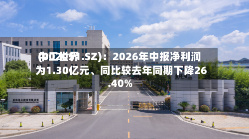 中工世界(002051.SZ)：2026年中报净利润为1.30亿元	、同比较去年同期下降26.40%-第1张图片