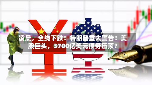凌晨，全线下跌！特朗普重大警告！美股巨头，3700亿美元债务压顶？-第3张图片