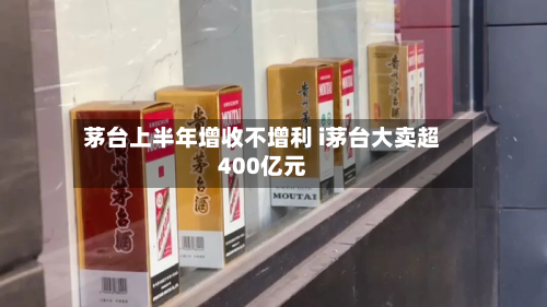 茅台上半年增收不增利 i茅台大卖超400亿元