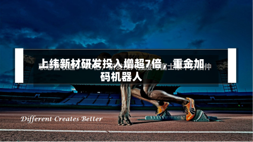 上纬新材研发投入增超7倍	，重金加码机器人-第1张图片