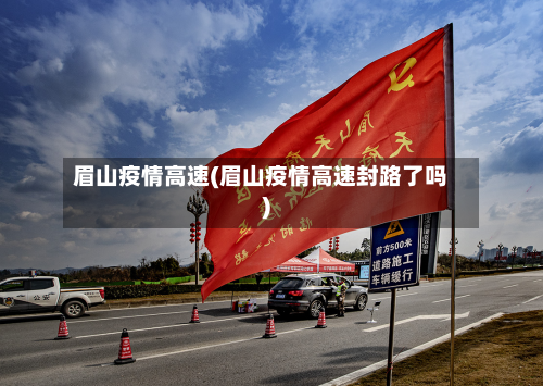 眉山疫情高速(眉山疫情高速封路了吗)-第2张图片