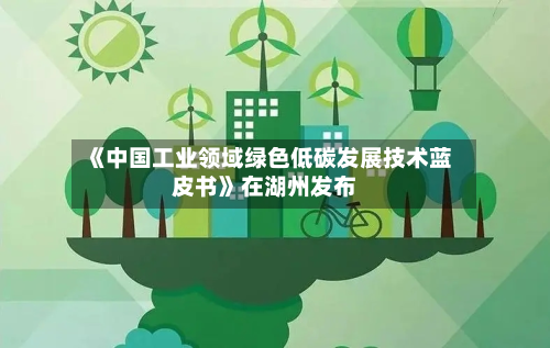 《中国工业领域绿色低碳发展技术蓝皮书》在湖州发布-第2张图片
