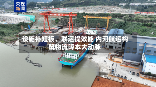 设施补短板、联运提效能 内河航运构筑物流降本大动脉-第3张图片