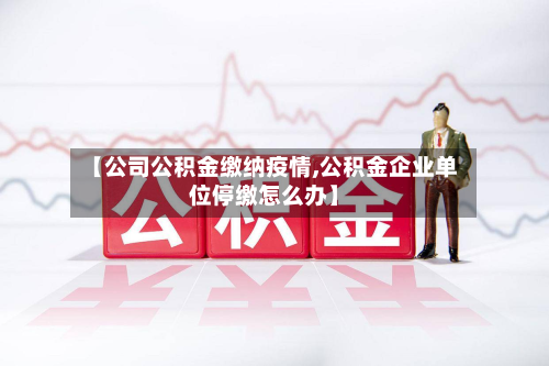 【公司公积金缴纳疫情,公积金企业单位停缴怎么办】