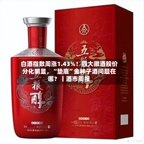 白酒指数周涨1.43%！四大徽酒股价分化明显，“垫底	”金种子酒问题在哪？丨酒市周报-第2张图片